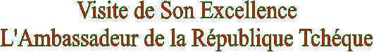 Visite de Son Excellence
L'Ambassadeur de la Rpublique Tchque